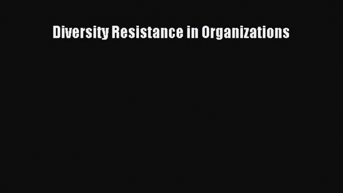 Read Diversity Resistance in Organizations Ebook Free