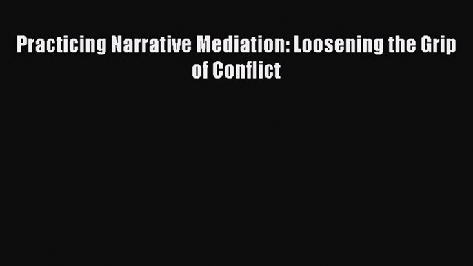 Read Practicing Narrative Mediation: Loosening the Grip of Conflict Ebook Free