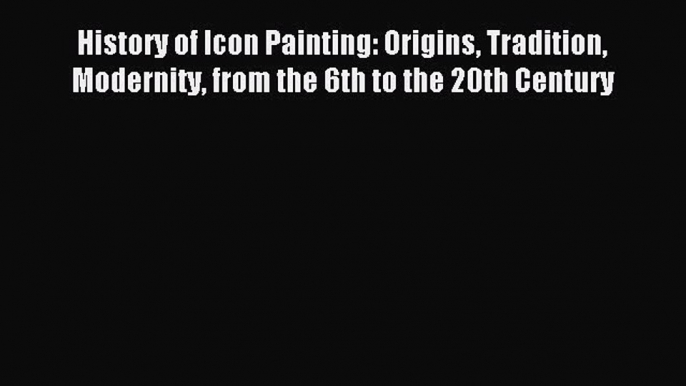 Read History of Icon Painting: Origins Tradition Modernity from the 6th to the 20th Century