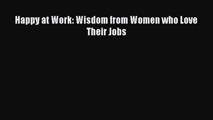 Download Happy at Work: Wisdom from Women who Love Their Jobs PDF Online