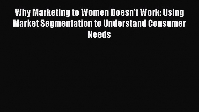 Read Why Marketing to Women Doesn't Work: Using Market Segmentation to Understand Consumer