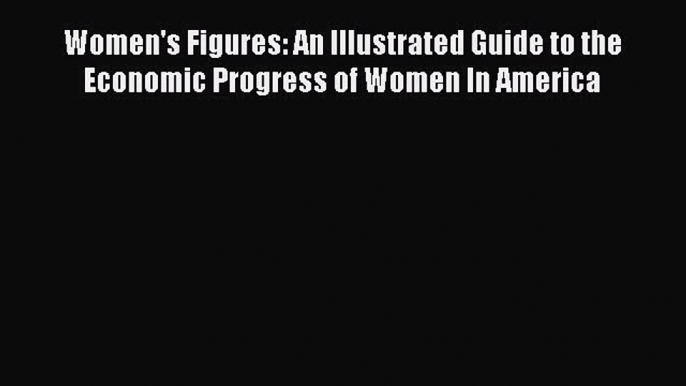 Read Women's Figures: An Illustrated Guide to the Economic Progress of Women In America Ebook