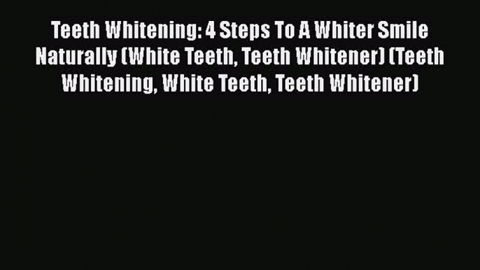 Read Book Teeth Whitening: 4 Steps To A Whiter Smile Naturally (White Teeth Teeth Whitener)