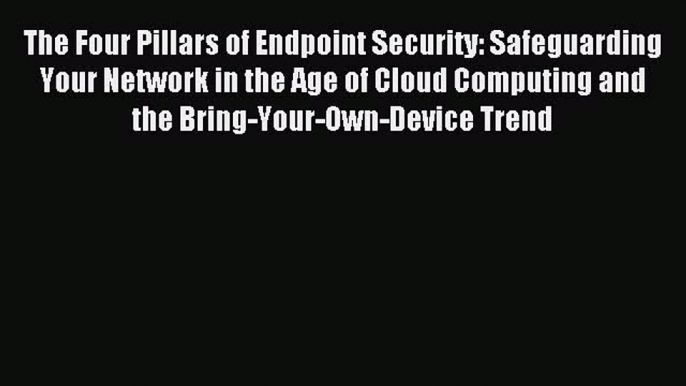 Read The Four Pillars of Endpoint Security: Safeguarding Your Network in the Age of Cloud Computing