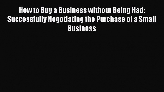 Read How to Buy a Business without Being Had: Successfully Negotiating the Purchase of a Small