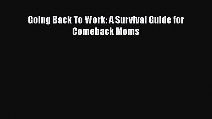 Read Going Back To Work: A Survival Guide for Comeback Moms PDF Free