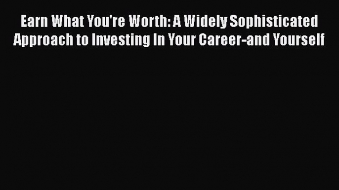 Read Earn What You're Worth: A Widely Sophisticated Approach to Investing In Your Career-and