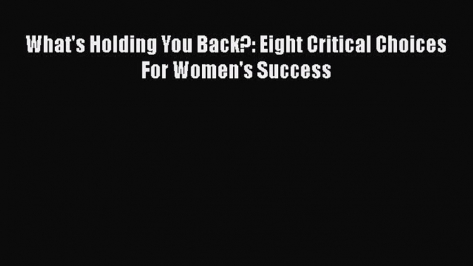 Read What's Holding You Back?: Eight Critical Choices For Women's Success PDF Online