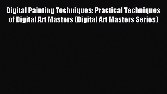 Read Digital Painting Techniques: Practical Techniques of Digital Art Masters (Digital Art