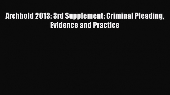 Read Book Archbold 2013: 3rd Supplement: Criminal Pleading Evidence and Practice E-Book Free