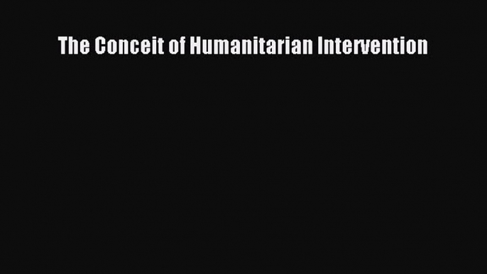 Read Book The Conceit of Humanitarian Intervention ebook textbooks