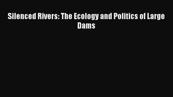 Read Silenced Rivers: The Ecology and Politics of Large Dams Ebook Free