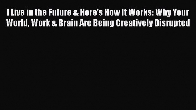 Read I Live in the Future & Here's How It Works: Why Your World Work & Brain Are Being Creatively