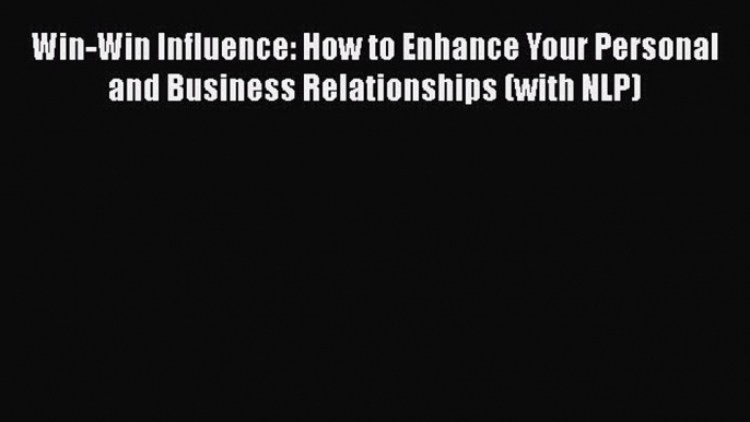 Read Win-Win Influence: How to Enhance Your Personal and Business Relationships (with NLP)