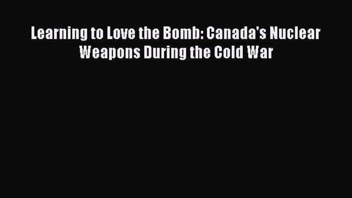 Download Books Learning to Love the Bomb: Canada's Nuclear Weapons During the Cold War Ebook