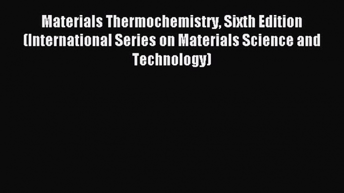 Read Materials Thermochemistry Sixth Edition (International Series on Materials Science and