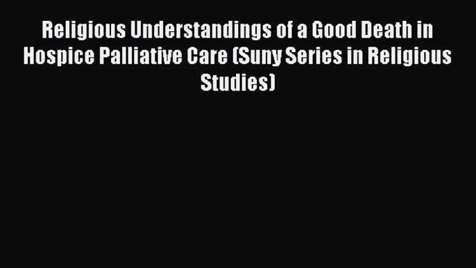 Download Religious Understandings of a Good Death in Hospice Palliative Care (Suny Series in