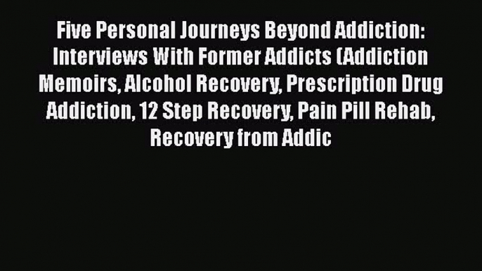 Read Five Personal Journeys Beyond Addiction: Interviews With Former Addicts (Addiction Memoirs