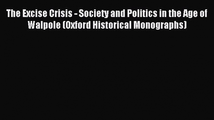 Read The Excise Crisis - Society and Politics in the Age of Walpole (Oxford Historical Monographs)