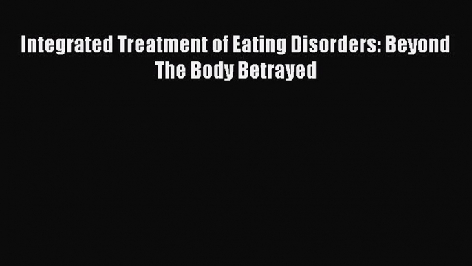 Read Integrated Treatment of Eating Disorders: Beyond The Body Betrayed Ebook Free