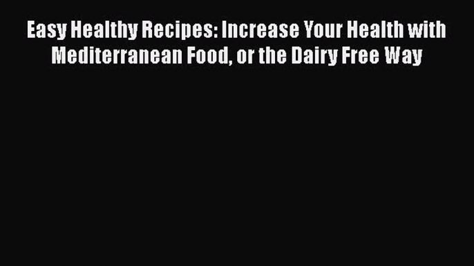 Read Easy Healthy Recipes: Increase Your Health with Mediterranean Food or the Dairy Free Way