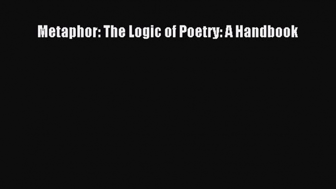 Download Metaphor: The Logic of Poetry: A Handbook Free Books