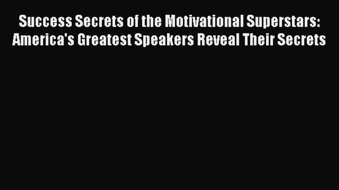 Read Success Secrets of the Motivational Superstars: America's Greatest Speakers Reveal Their