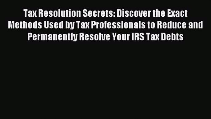 Download Tax Resolution Secrets: Discover the Exact Methods Used by Tax Professionals to Reduce