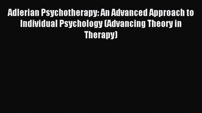 Read Adlerian Psychotherapy: An Advanced Approach to Individual Psychology (Advancing Theory