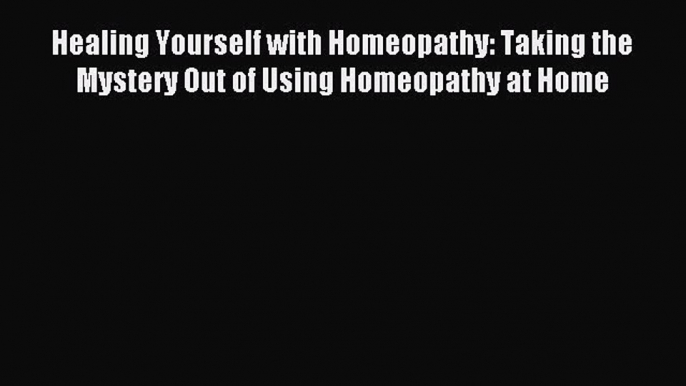 Read Healing Yourself with Homeopathy: Taking the Mystery Out of Using Homeopathy at Home Ebook