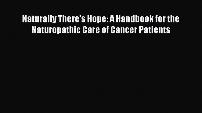 Read Naturally There's Hope: A Handbook for the Naturopathic Care of Cancer Patients PDF Free