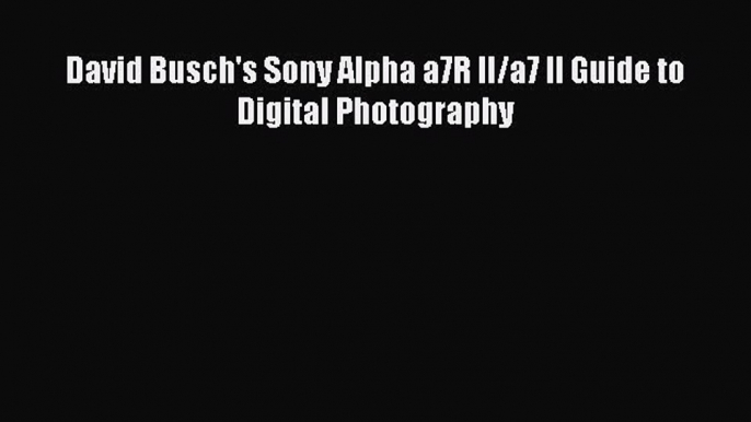 Read David Busch's Sony Alpha a7R II/a7 II Guide to Digital Photography Ebook Free