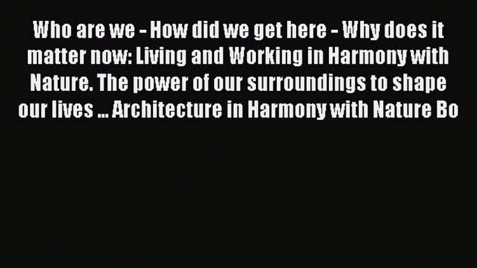 Download Who are we - How did we get here - Why does it matter now: Living and Working in Harmony