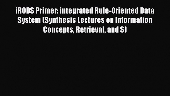 Download iRODS Primer: integrated Rule-Oriented Data System (Synthesis Lectures on Information