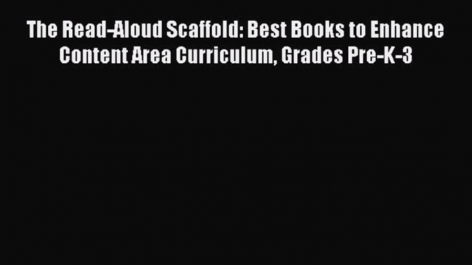 Read The Read-Aloud Scaffold: Best Books to Enhance Content Area Curriculum Grades Pre-K-3