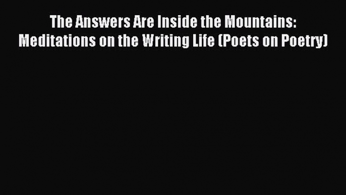 Read The Answers Are Inside the Mountains: Meditations on the Writing Life (Poets on Poetry)