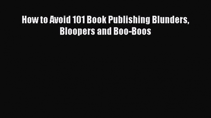 Download How to Avoid 101 Book Publishing Blunders Bloopers and Boo-Boos PDF Online