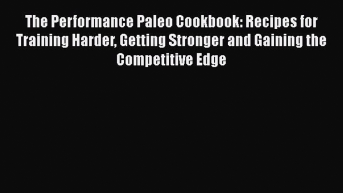 Read The Performance Paleo Cookbook: Recipes for Training Harder Getting Stronger and Gaining