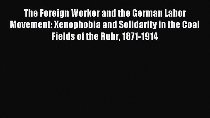 [PDF] The Foreign Worker and the German Labor Movement: Xenophobia and Solidarity in the Coal