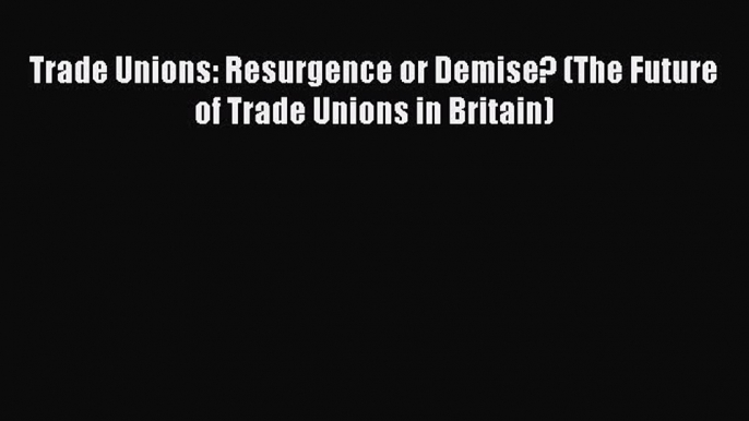 [PDF] Trade Unions: Resurgence or Demise? (The Future of Trade Unions in Britain) [Download]