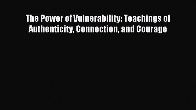 Read The Power of Vulnerability: Teachings of Authenticity Connection and Courage PDF Online