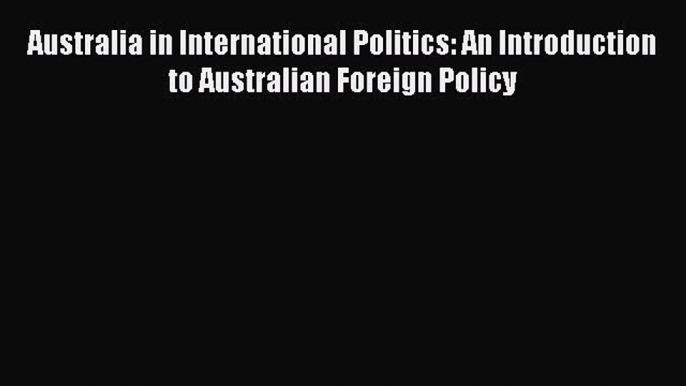 [PDF] Australia in International Politics: An Introduction to Australian Foreign Policy [Download]