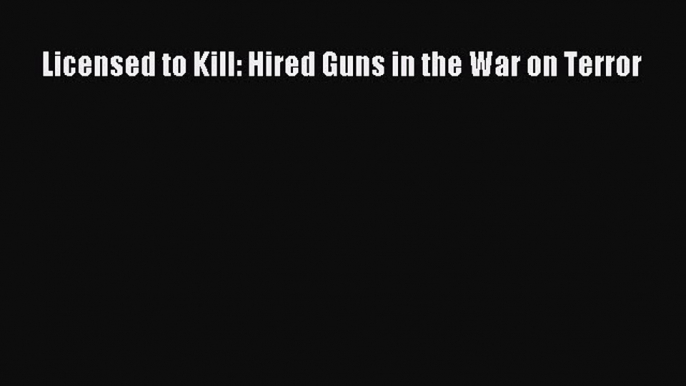 Read Licensed to Kill: Hired Guns in the War on Terror Ebook Free