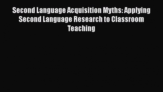 Read Second Language Acquisition Myths: Applying Second Language Research to Classroom Teaching