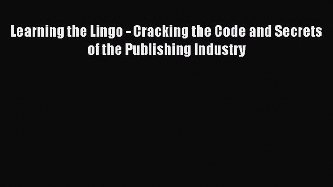 Download Learning the Lingo - Cracking the Code and Secrets of the Publishing Industry E-Book