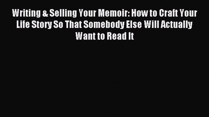 Read Writing & Selling Your Memoir: How to Craft Your Life Story So That Somebody Else Will