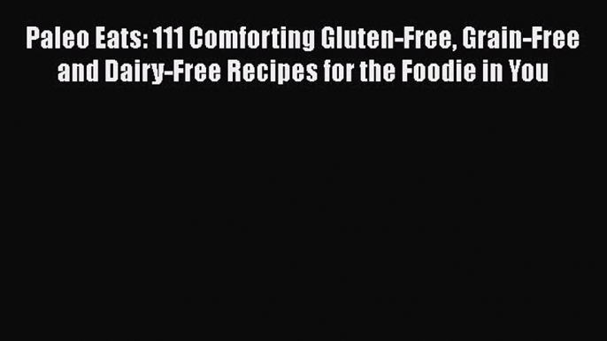 Download Paleo Eats: 111 Comforting Gluten-Free Grain-Free and Dairy-Free Recipes for the Foodie