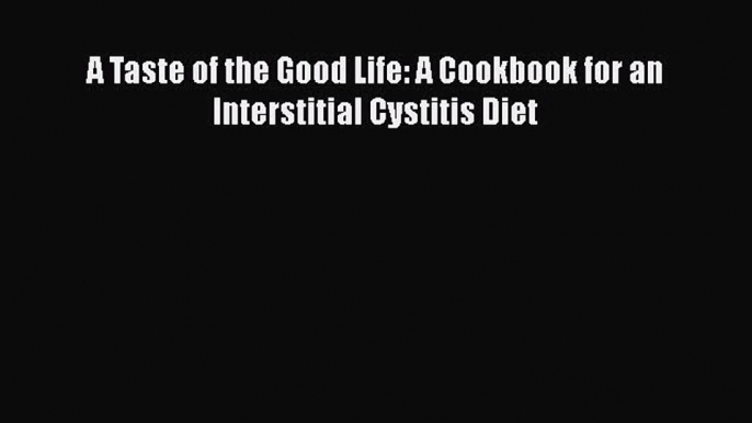 Read A Taste of the Good Life: A Cookbook for an Interstitial Cystitis Diet Ebook Free