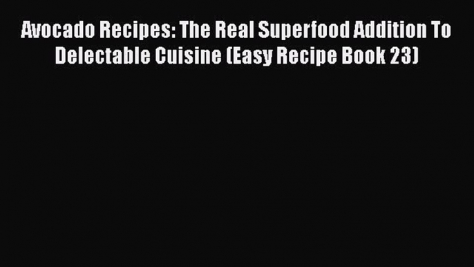 Read Avocado Recipes: The Real Superfood Addition To Delectable Cuisine (Easy Recipe Book 23)