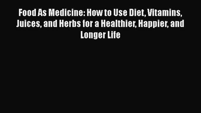 Download Food As Medicine: How to Use Diet Vitamins Juices and Herbs for a Healthier Happier